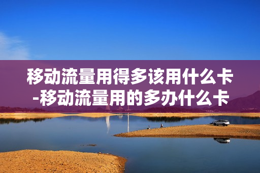 移动流量用得多该用什么卡-移动流量用的多办什么卡好