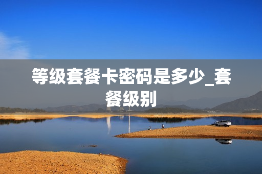 等级套餐卡密码是多少_套餐级别