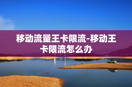 移动流量王卡限流-移动王卡限流怎么办