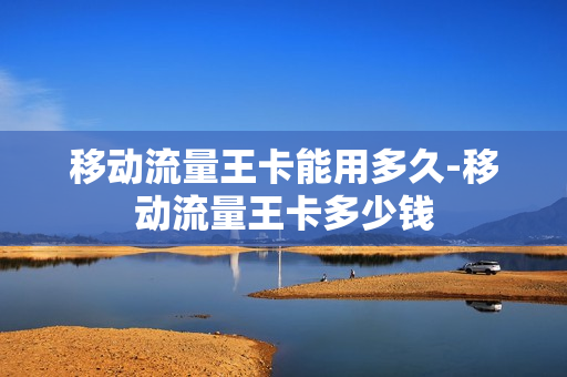 移动流量王卡能用多久-移动流量王卡多少钱