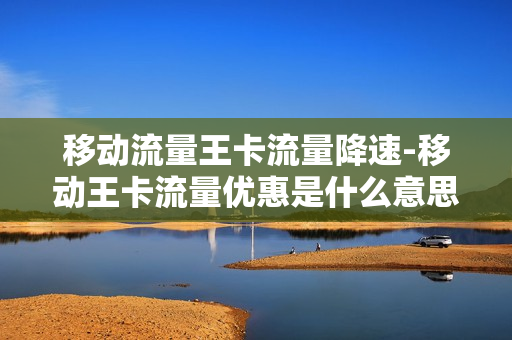移动流量王卡流量降速-移动王卡流量优惠是什么意思