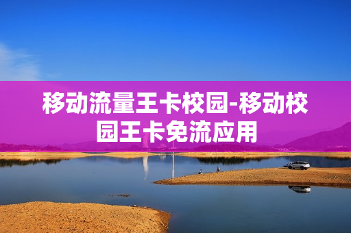 移动流量王卡校园-移动校园王卡免流应用