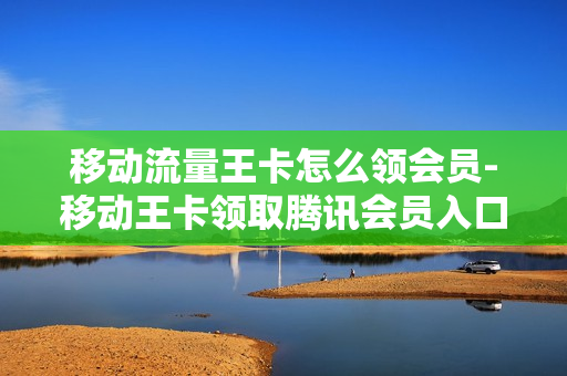 移动流量王卡怎么领会员-移动王卡领取腾讯会员入口
