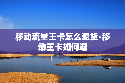 移动流量王卡怎么退货-移动王卡如何退