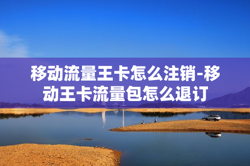 移动流量王卡怎么注销-移动王卡流量包怎么退订