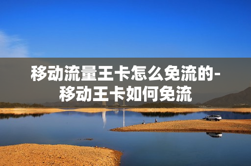 移动流量王卡怎么免流的-移动王卡如何免流