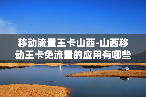 移动流量王卡山西-山西移动王卡免流量的应用有哪些