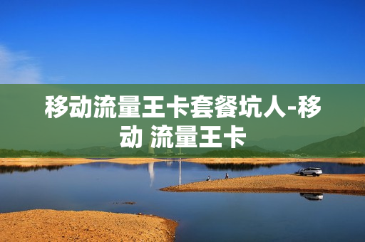 移动流量王卡套餐坑人-移动 流量王卡