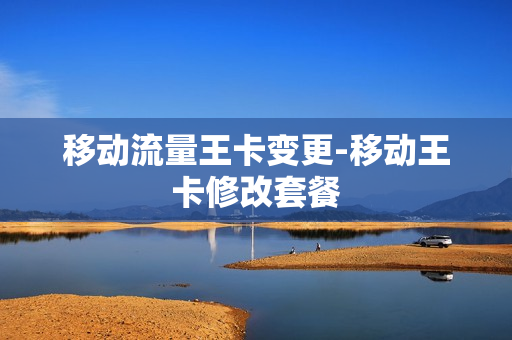 移动流量王卡变更-移动王卡修改套餐