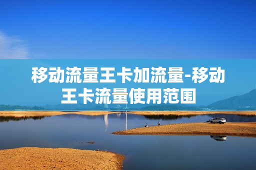 移动流量王卡加流量-移动王卡流量使用范围
