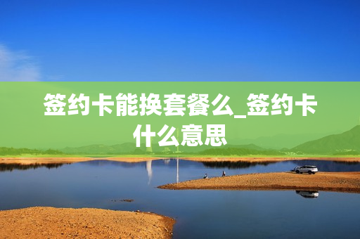 签约卡能换套餐么_签约卡什么意思
