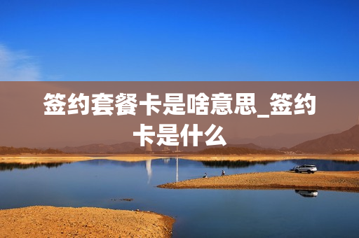 签约套餐卡是啥意思_签约卡是什么