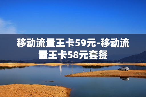 移动流量王卡59元-移动流量王卡58元套餐