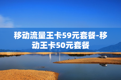 移动流量王卡59元套餐-移动王卡50元套餐