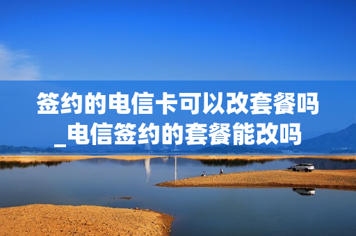 签约的电信卡可以改套餐吗_电信签约的套餐能改吗