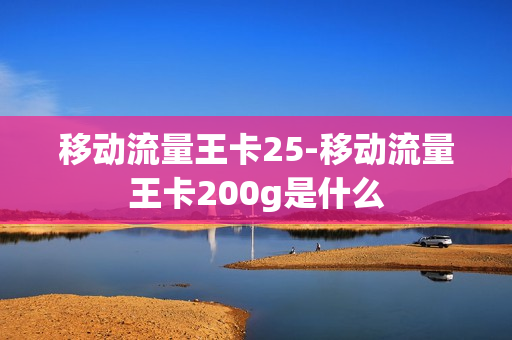移动流量王卡25-移动流量王卡200g是什么