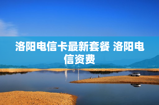 洛阳电信卡最新套餐 洛阳电信资费