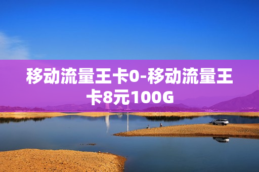 移动流量王卡0-移动流量王卡8元100G