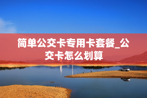 简单公交卡专用卡套餐_公交卡怎么划算