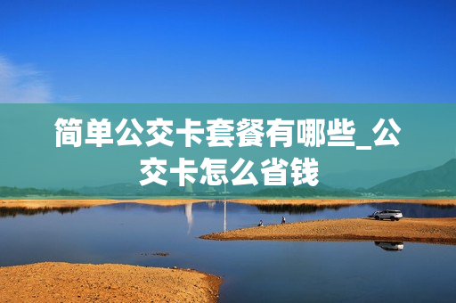 简单公交卡套餐有哪些_公交卡怎么省钱