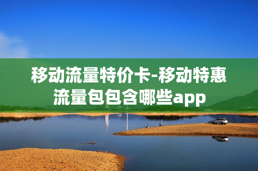 移动流量特价卡-移动特惠流量包包含哪些app
