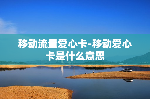 移动流量爱心卡-移动爱心卡是什么意思