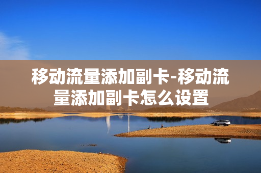 移动流量添加副卡-移动流量添加副卡怎么设置