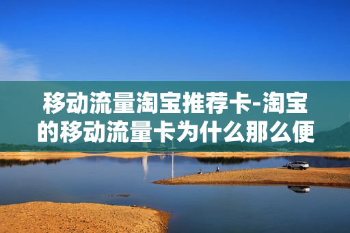 移动流量淘宝推荐卡-淘宝的移动流量卡为什么那么便宜