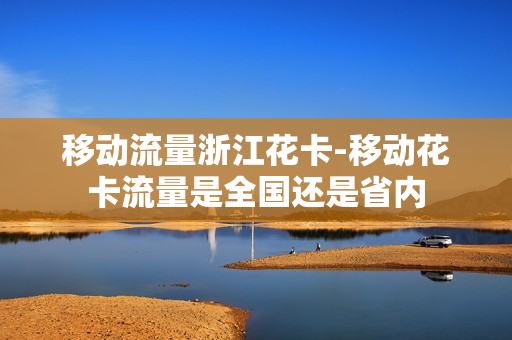 移动流量浙江花卡-移动花卡流量是全国还是省内