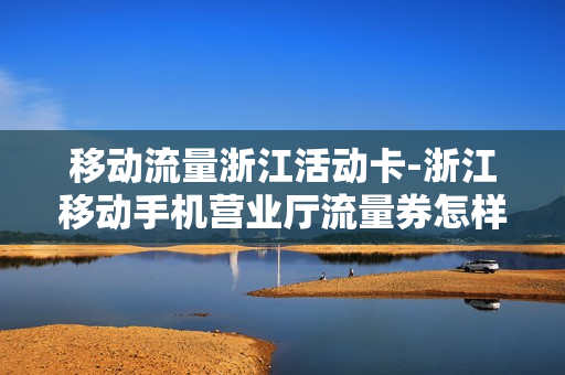 移动流量浙江活动卡-浙江移动手机营业厅流量券怎样兑换