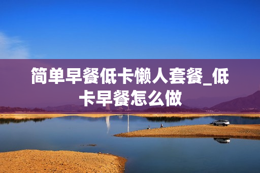 简单早餐低卡懒人套餐_低卡早餐怎么做