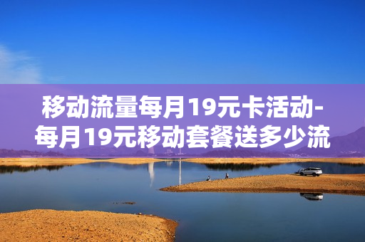 移动流量每月19元卡活动-每月19元移动套餐送多少流量超出怎么算