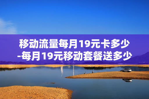 移动流量每月19元卡多少-每月19元移动套餐送多少流量超出怎么算