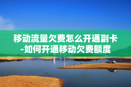 移动流量欠费怎么开通副卡-如何开通移动欠费额度