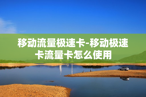 移动流量极速卡-移动极速卡流量卡怎么使用