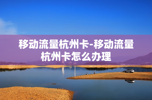 移动流量杭州卡-移动流量杭州卡怎么办理