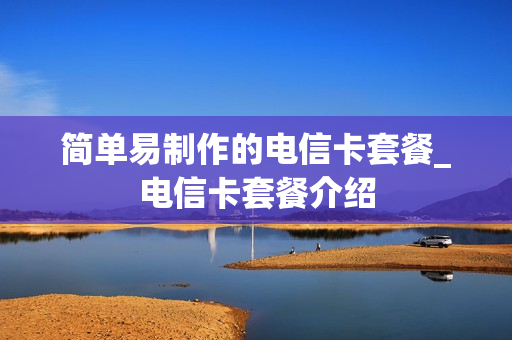 简单易制作的电信卡套餐_电信卡套餐介绍