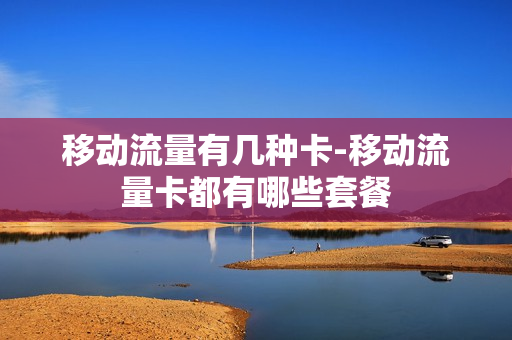 移动流量有几种卡-移动流量卡都有哪些套餐