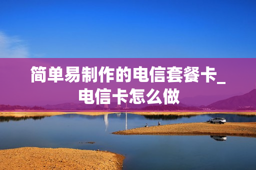 简单易制作的电信套餐卡_电信卡怎么做