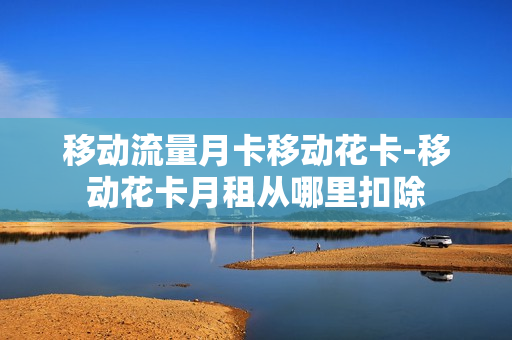 移动流量月卡移动花卡-移动花卡月租从哪里扣除