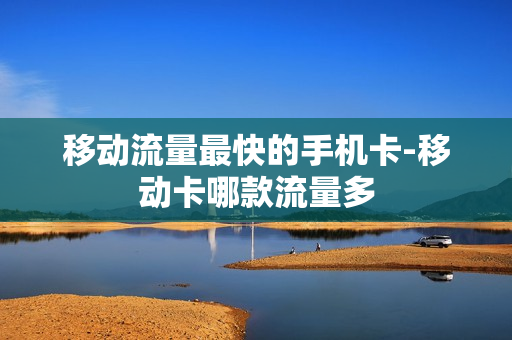 移动流量最快的手机卡-移动卡哪款流量多