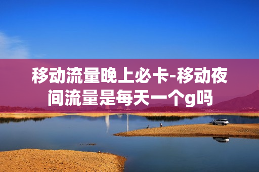 移动流量晚上必卡-移动夜间流量是每天一个g吗