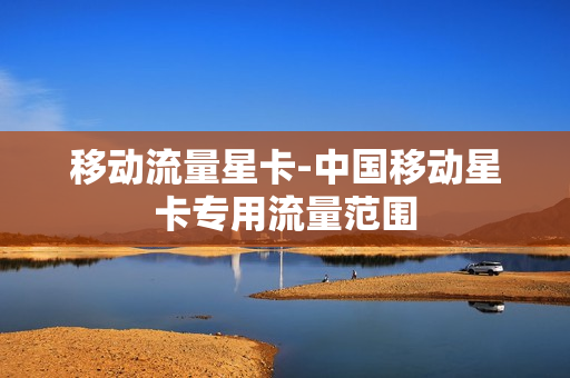 移动流量星卡-中国移动星卡专用流量范围