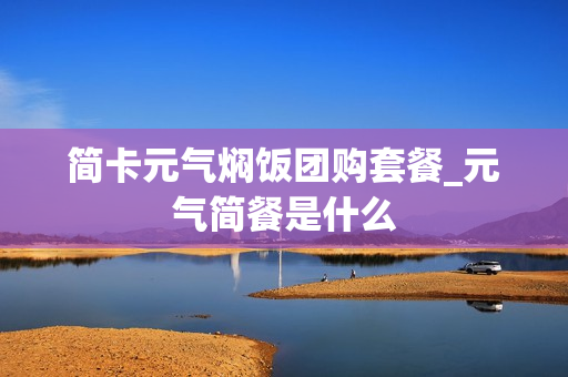 简卡元气焖饭团购套餐_元气简餐是什么