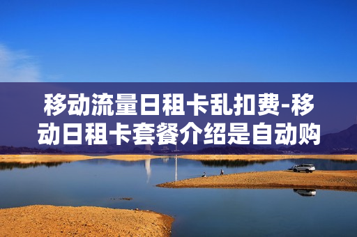 移动流量日租卡乱扣费-移动日租卡套餐介绍是自动购买流量