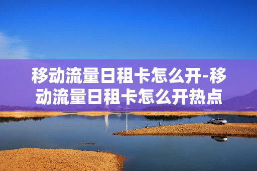移动流量日租卡怎么开-移动流量日租卡怎么开热点