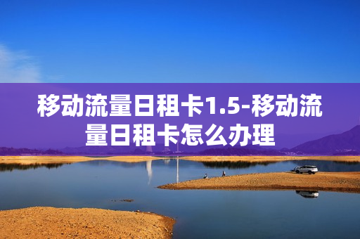 移动流量日租卡1.5-移动流量日租卡怎么办理