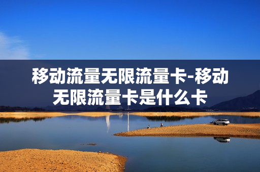 移动流量无限流量卡-移动无限流量卡是什么卡