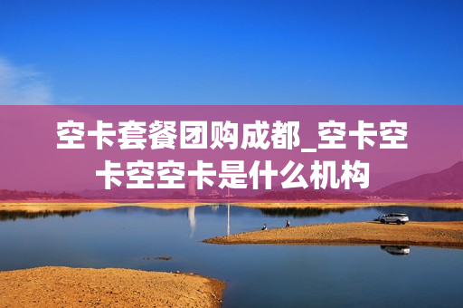 空卡套餐团购成都_空卡空卡空空卡是什么机构