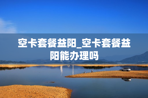 空卡套餐益阳_空卡套餐益阳能办理吗
